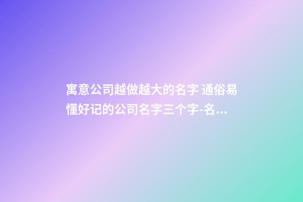 寓意公司越做越大的名字 通俗易懂好记的公司名字三个字-名学网-第1张-公司起名-玄机派